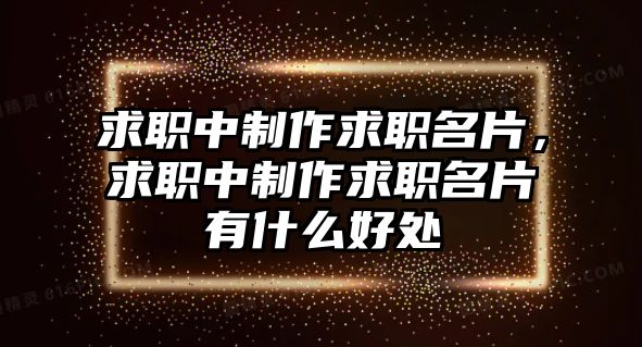 求職中制作求職名片，求職中制作求職名片有什么好處