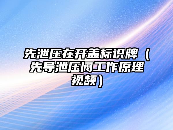 先泄壓在開蓋標(biāo)識牌（先導(dǎo)泄壓閥工作原理視頻）