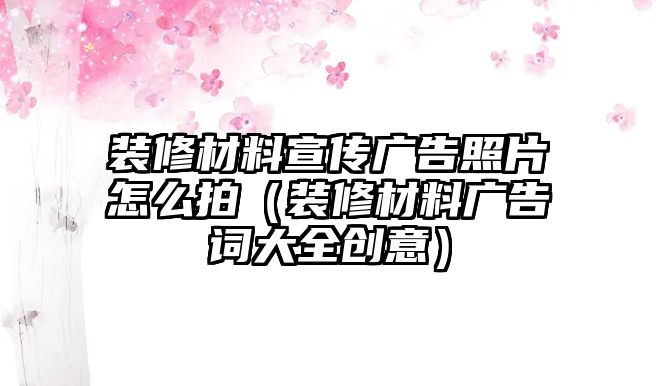 裝修材料宣傳廣告照片怎么拍（裝修材料廣告詞大全創(chuàng)意）