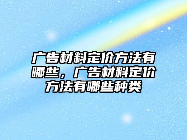 廣告材料定價方法有哪些，廣告材料定價方法有哪些種類