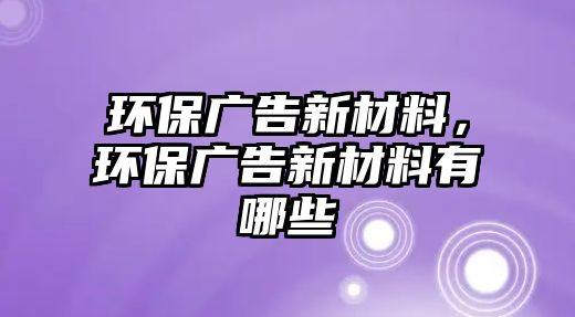 環(huán)保廣告新材料，環(huán)保廣告新材料有哪些