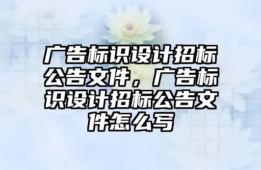 廣告標識設(shè)計招標公告文件，廣告標識設(shè)計招標公告文件怎么寫