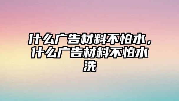 什么廣告材料不怕水，什么廣告材料不怕水洗