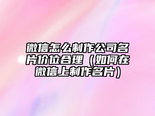 微信怎么制作公司名片價(jià)位合理（如何在微信上制作名片）