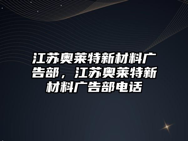 江蘇奧萊特新材料廣告部，江蘇奧萊特新材料廣告部電話