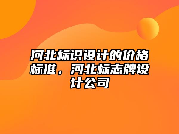 河北標識設計的價格標準，河北標志牌設計公司