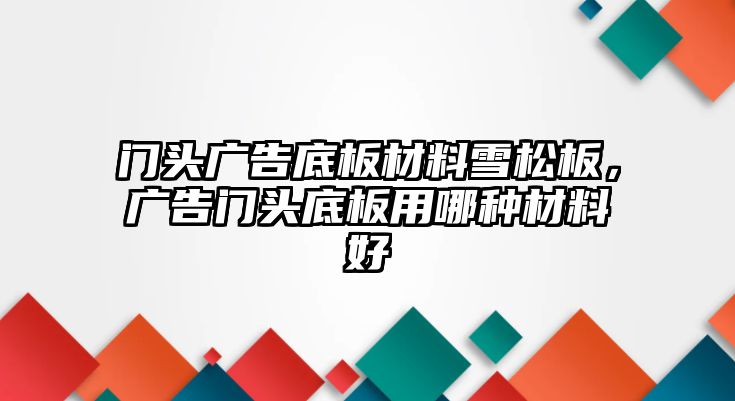 門頭廣告底板材料雪松板，廣告門頭底板用哪種材料好