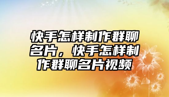 快手怎樣制作群聊名片，快手怎樣制作群聊名片視頻