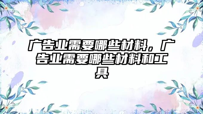 廣告業(yè)需要哪些材料，廣告業(yè)需要哪些材料和工具