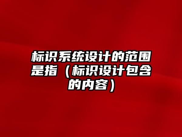 標識系統(tǒng)設(shè)計的范圍是指（標識設(shè)計包含的內(nèi)容）