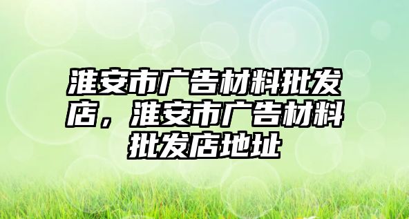 淮安市廣告材料批發(fā)店，淮安市廣告材料批發(fā)店地址