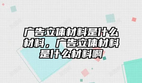 廣告立體材料是什么材料，廣告立體材料是什么材料啊