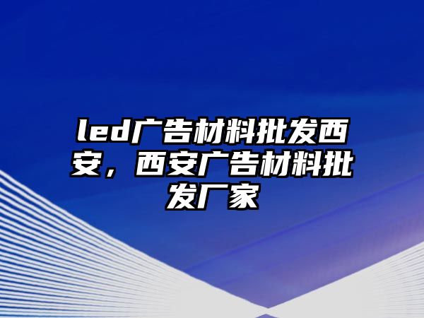 led廣告材料批發(fā)西安，西安廣告材料批發(fā)廠家