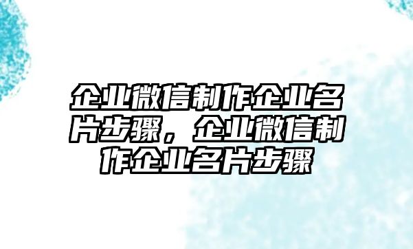 企業(yè)微信制作企業(yè)名片步驟，企業(yè)微信制作企業(yè)名片步驟