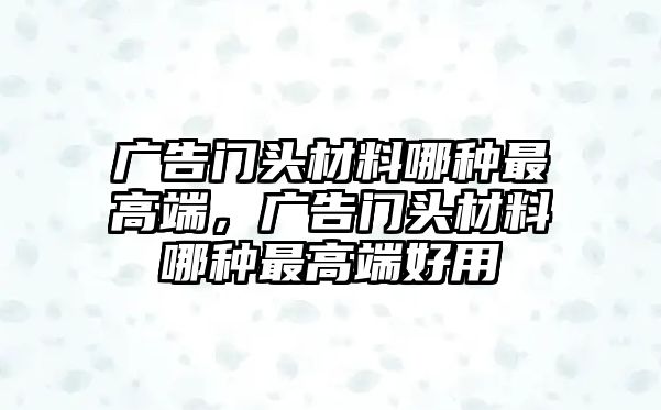 廣告門頭材料哪種最高端，廣告門頭材料哪種最高端好用