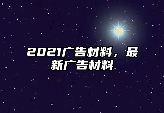 2021廣告材料，最新廣告材料