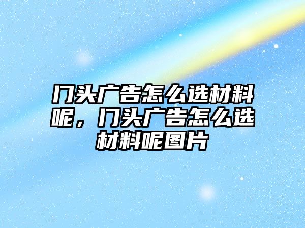 門頭廣告怎么選材料呢，門頭廣告怎么選材料呢圖片