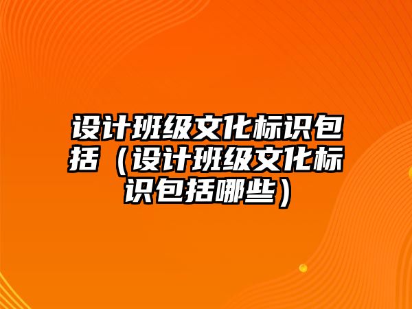 設(shè)計班級文化標識包括（設(shè)計班級文化標識包括哪些）