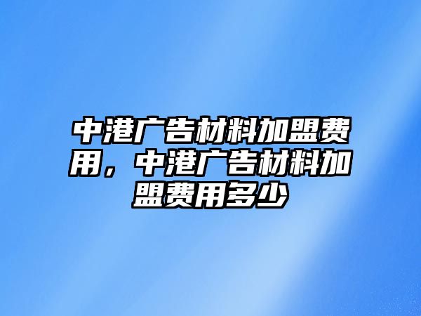 中港廣告材料加盟費用，中港廣告材料加盟費用多少