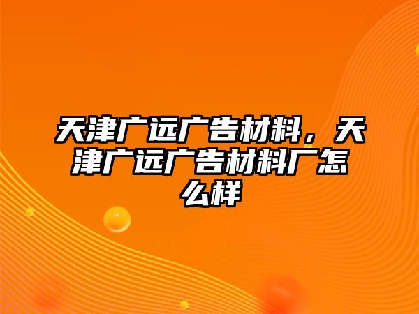 天津廣遠廣告材料，天津廣遠廣告材料廠怎么樣