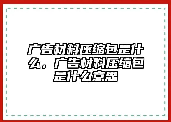 廣告材料壓縮包是什么，廣告材料壓縮包是什么意思