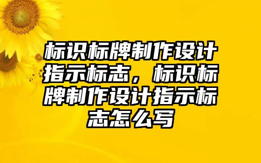 標(biāo)識(shí)標(biāo)牌制作設(shè)計(jì)指示標(biāo)志，標(biāo)識(shí)標(biāo)牌制作設(shè)計(jì)指示標(biāo)志怎么寫