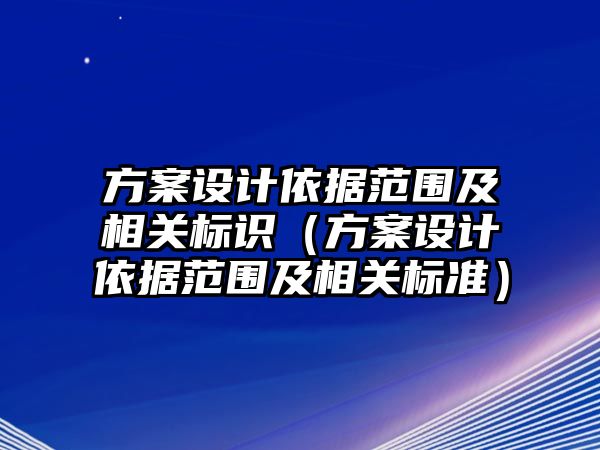 方案設(shè)計依據(jù)范圍及相關(guān)標(biāo)識（方案設(shè)計依據(jù)范圍及相關(guān)標(biāo)準(zhǔn)）