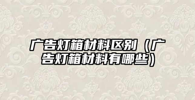 廣告燈箱材料區(qū)別（廣告燈箱材料有哪些）