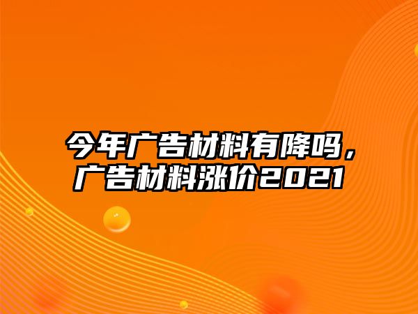 今年廣告材料有降嗎，廣告材料漲價2021