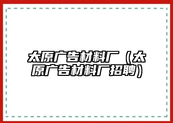 太原廣告材料廠（太原廣告材料廠招聘）