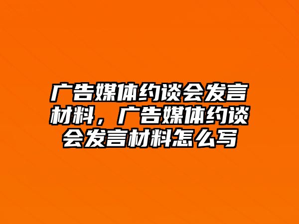 廣告媒體約談會(huì)發(fā)言材料，廣告媒體約談會(huì)發(fā)言材料怎么寫