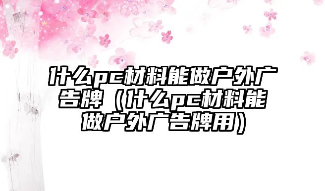 什么pc材料能做戶外廣告牌（什么pc材料能做戶外廣告牌用）