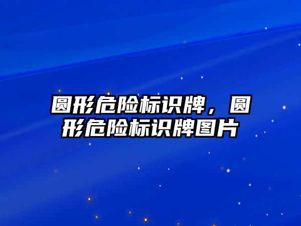 圓形危險標識牌，圓形危險標識牌圖片