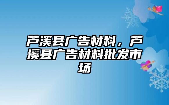 蘆溪縣廣告材料，蘆溪縣廣告材料批發(fā)市場(chǎng)