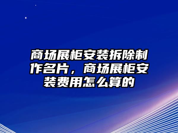 商場展柜安裝拆除制作名片，商場展柜安裝費(fèi)用怎么算的