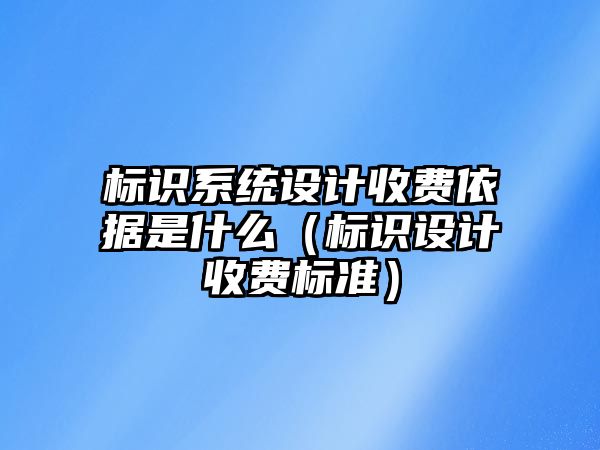 標(biāo)識系統(tǒng)設(shè)計(jì)收費(fèi)依據(jù)是什么（標(biāo)識設(shè)計(jì)收費(fèi)標(biāo)準(zhǔn)）