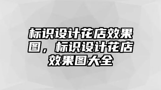 標(biāo)識(shí)設(shè)計(jì)花店效果圖，標(biāo)識(shí)設(shè)計(jì)花店效果圖大全