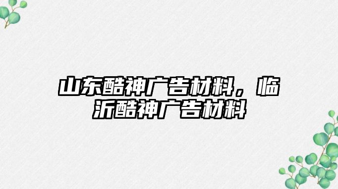 山東酷神廣告材料，臨沂酷神廣告材料