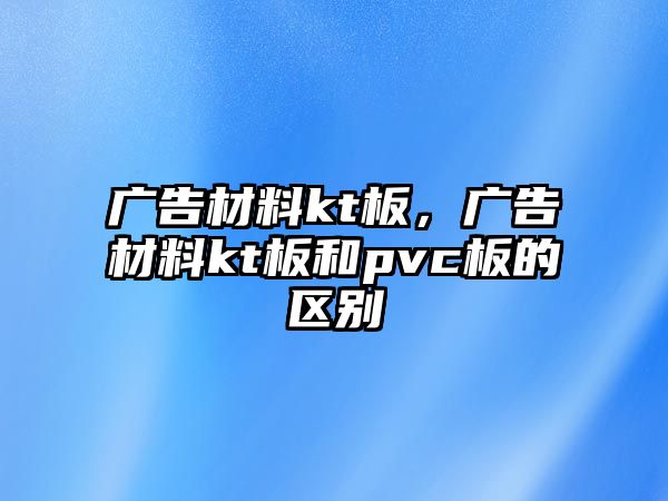 廣告材料kt板，廣告材料kt板和pvc板的區(qū)別