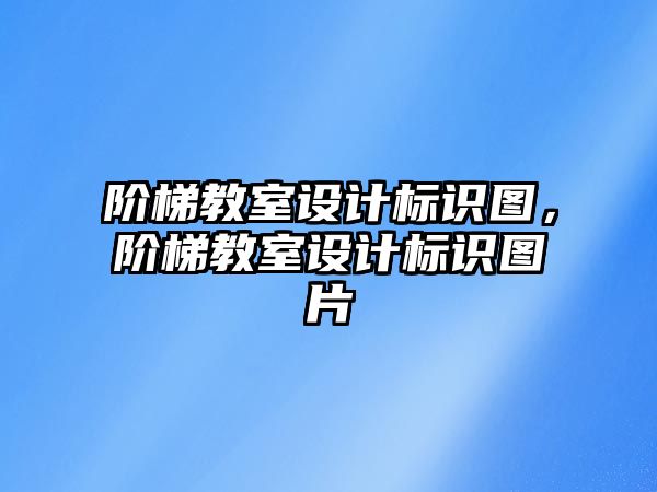 階梯教室設(shè)計(jì)標(biāo)識(shí)圖，階梯教室設(shè)計(jì)標(biāo)識(shí)圖片