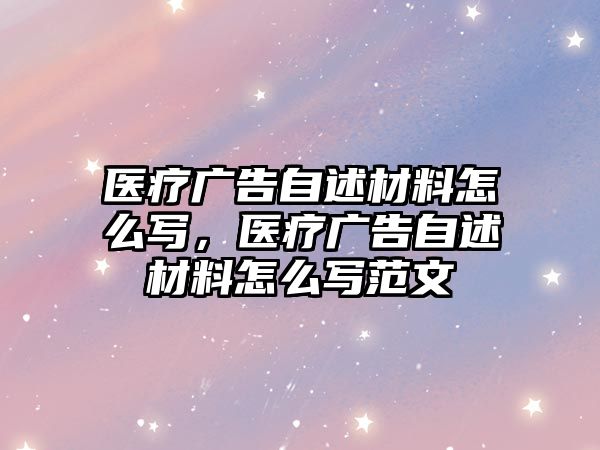 醫(yī)療廣告自述材料怎么寫，醫(yī)療廣告自述材料怎么寫范文