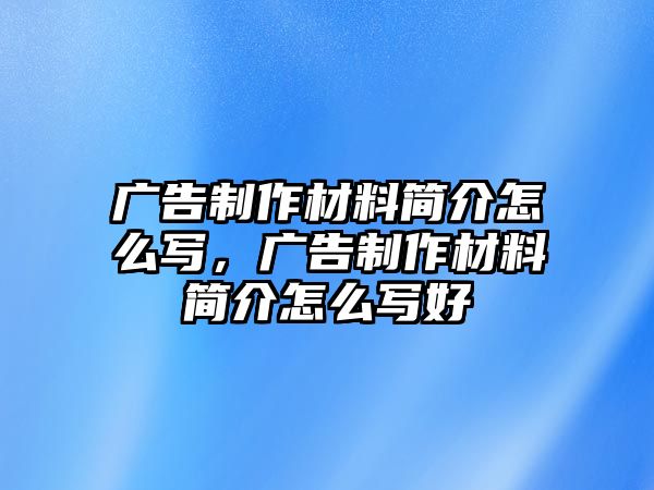 廣告制作材料簡介怎么寫，廣告制作材料簡介怎么寫好