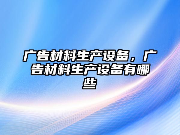 廣告材料生產(chǎn)設備，廣告材料生產(chǎn)設備有哪些