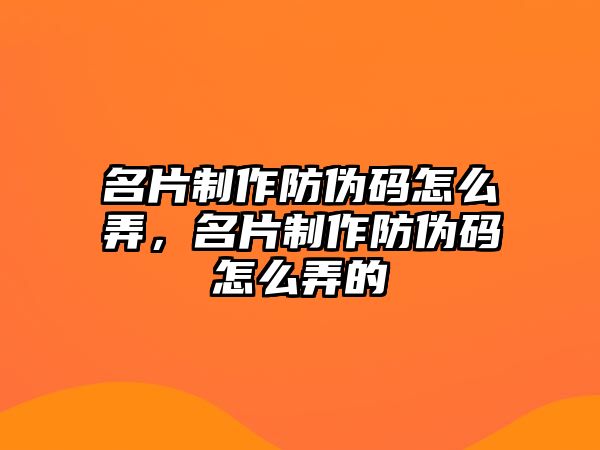 名片制作防偽碼怎么弄，名片制作防偽碼怎么弄的