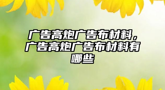 廣告高炮廣告布材料，廣告高炮廣告布材料有哪些