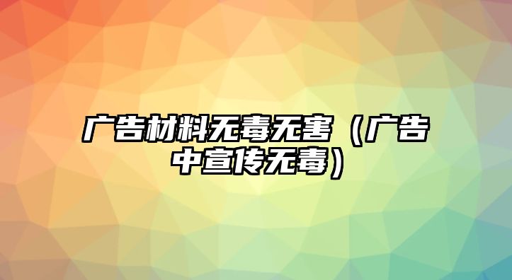 廣告材料無毒無害（廣告中宣傳無毒）