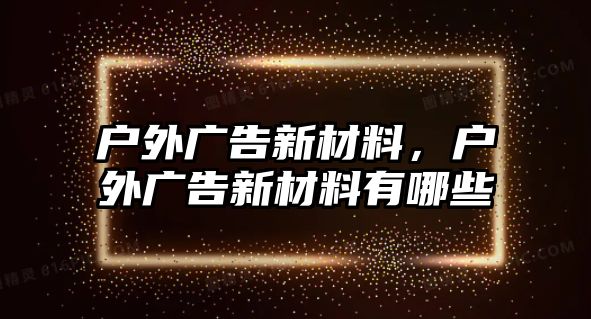 戶外廣告新材料，戶外廣告新材料有哪些