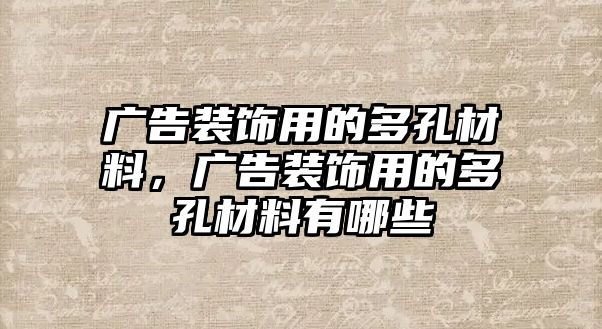 廣告裝飾用的多孔材料，廣告裝飾用的多孔材料有哪些