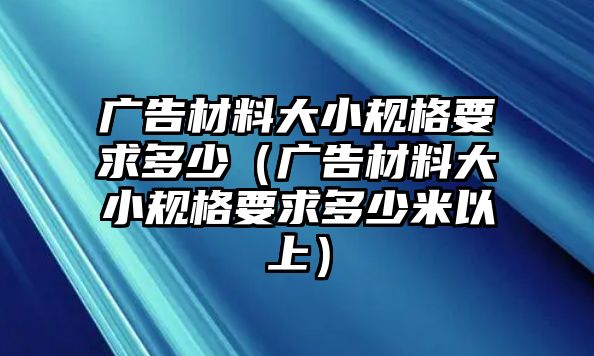 廣告材料大小規(guī)格要求多少（廣告材料大小規(guī)格要求多少米以上）