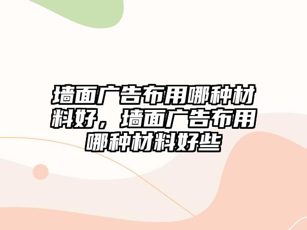 墻面廣告布用哪種材料好，墻面廣告布用哪種材料好些